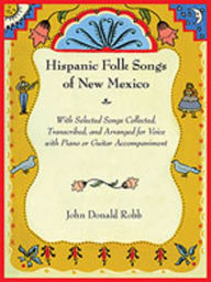 Title: Hispanic Folk Songs of New Mexico: With Selected Songs Collected, Transcribed, and Arranged for Voice with Piano or Guitar Accompaniment, Author: John Donald Robb