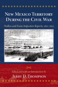 Title: New Mexico Territory During the Civil War: Wallen and Evans Inspection Reports, 1862-1863, Author: Jerry D. Thompson