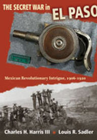 Title: The Secret War in El Paso: Mexican Revolutionary Intrigue, 1906-1920, Author: Charles H. Harris