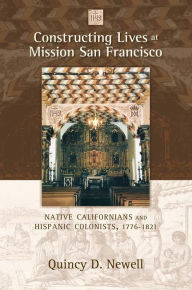 Title: Constructing Lives at Mission San Francisco: Native Californians and Hispanic Colonists, 1776-1821, Author: Quincy D. Newell