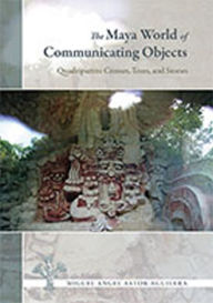 Title: The Maya World of Communicating Objects: Quadripartite Crosses, Trees, and Stones, Author: Miguel Angel Astor-Aguilera