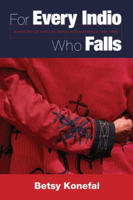 Title: For Every Indio Who Falls: A History of Maya Activism in Guatemala, 1960-1990, Author: Betsy Konefal