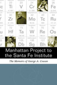 Title: Manhattan Project to the Santa Fe Institute: The Memoirs of George A. Cowan, Author: George A. Cowan