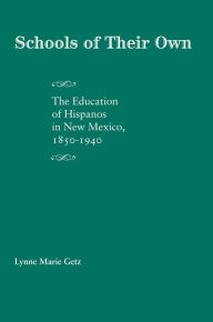 Title: Schools of Their Own: The Education of Hispanos in New Mexico, 1850-1940, Author: Lynne Marie Getz