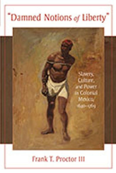 Damned Notions of Liberty: Slavery, Culture, and Power in Colonial Mexico, 1640-1769