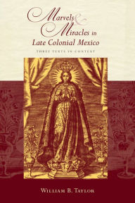 Title: Marvels and Miracles in Late Colonial Mexico: Three Texts in Context, Author: William B. Taylor