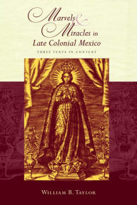 Title: Marvels and Miracles in Late Colonial Mexico: Three Texts in Context, Author: William B. Taylor