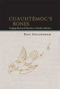 Title: Cuauhtémoc's Bones: Forging National Identity in Modern Mexico, Author: Paul Gillingham