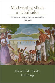 Title: Modernizing Minds in El Salvador: Education Reform and the Cold War, 1960-1980, Author: Héctor Lindo-Fuentes
