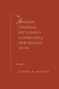 Title: The Spanish Colonial Settlement Landscapes of New Mexico, 1598-1680, Author: Elinore M. Barrett