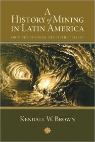 Title: A History of Mining in Latin America: From the Colonial Era to the Present, Author: Kendall W. Brown