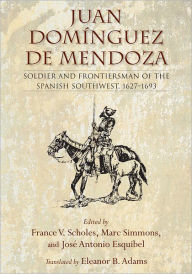 Title: Juan Domínguez de Mendoza: Soldier and Frontiersman of the Spanish Southwest, 1627-1693, Author: France V. Scholes