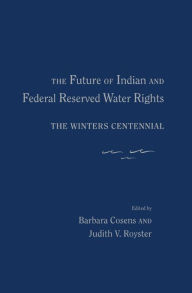 Title: The Future of Indian and Federal Reserved Water Rights: The Winters Centennial, Author: Barbara Cosens