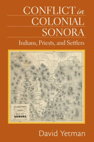 Title: Conflict in Colonial Sonora: Indians, Priests, and Settlers, Author: David Yetman