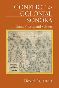 Title: Conflict in Colonial Sonora: Indians, Priests, and Settlers, Author: David Yetman