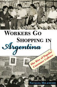 Title: Workers Go Shopping in Argentina: The Rise of Popular Consumer Culture, Author: Natalia Milanesio