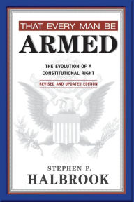 Title: That Every Man Be Armed: The Evolution of a Constitutional Right. Revised and Updated Edition., Author: Stephen P. Halbrook