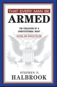 Title: That Every Man Be Armed: The Evolution of a Constitutional Right. Revised and Updated Edition., Author: Stephen P. Halbrook