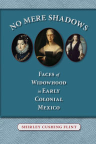 Title: No Mere Shadows: Faces of Widowhood in Early Colonial Mexico, Author: Shirley Cushing Flint