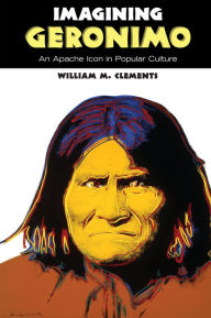 Title: Imagining Geronimo: An Apache Icon in Popular Culture, Author: William M. Clements