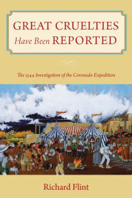 Title: Great Cruelties Have Been Reported: The 1544 Investigation of the Coronado Expedition, Author: Richard Flint