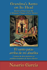 Title: Grandma's Santo on Its Head / El santo patas arriba de mi abuelita: Stories of Days Gone By in Hispanic Villages of New Mexico / Cuentos de días gloriosos en pueblitos hispanos de Nuevo México, Author: Nasario García