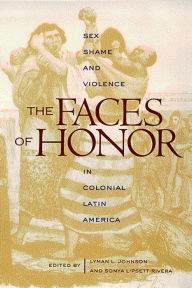 Title: The Faces of Honor: Sex, Shame, and Violence in Colonial Latin America, Author: Lyman L. Johnson