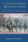 The Grandchildren of Solano López: Frontier and Nation in Paraguay, 1904-1936