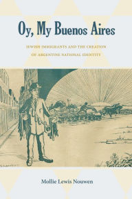 Title: Oy, My Buenos Aires: Jewish Immigrants and the Creation of Argentine National Identity, Author: Mollie Lewis Nouwen