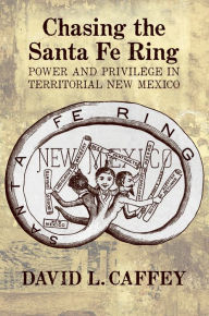 Title: Chasing the Santa Fe Ring: Power and Privilege in Territorial New Mexico, Author: David L. Caffey