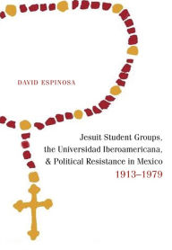 Title: Jesuit Student Groups, the Universidad Iberoamericana, and Political Resistance in Mexico, 1913-1979, Author: David Espinosa