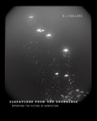 Title: Dispatches from the Drownings: Reporting the Fiction of Nonfiction, Author: B. J. Hollars