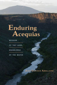 Title: Enduring Acequias: Wisdom of the Land, Knowledge of the Water, Author: Juan Estevan Arellano