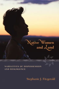 Title: Native Women and Land: Narratives of Dispossession and Resurgence, Author: Stephanie J. Fitzgerald