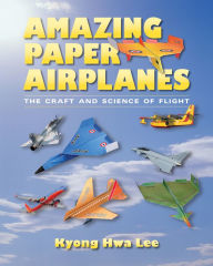 Title: Amazing Paper Airplanes: The Craft and Science of Flight, Author: Kyong Hwa Lee