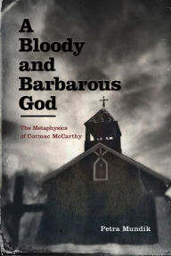 Title: A Bloody and Barbarous God: The Metaphysics of Cormac McCarthy, Author: Petra Mundik