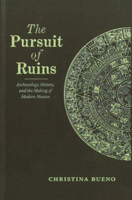 Title: The Pursuit of Ruins: Archaeology, History, and the Making of Modern Mexico, Author: Christina Bueno