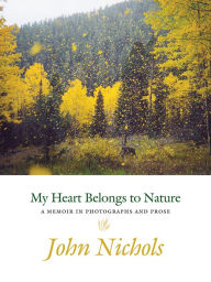 Title: My Heart Belongs to Nature: A Memoir in Photographs and Prose, Author: John Nichols