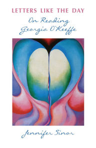 Title: Letters Like the Day: On Reading Georgia O'Keeffe, Author: Jennifer Sinor