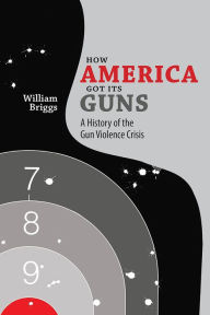 Title: How America Got Its Guns: A History of the Gun Violence Crisis, Author: William Briggs