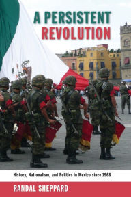 Title: A Persistent Revolution: History, Nationalism, and Politics in Mexico since 1968, Author: Randal Sheppard