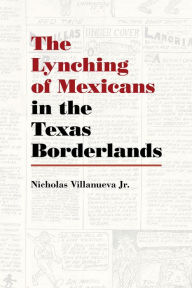 Title: The Lynching of Mexicans in the Texas Borderlands, Author: Nicholas Villanueva Jr.