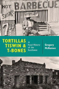 Title: Tortillas, Tiswin, and T-Bones: A Food History of the Southwest, Author: Gregory McNamee