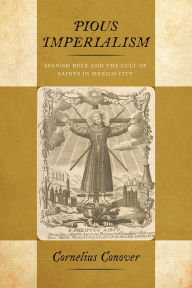 Title: Pious Imperialism: Spanish Rule and the Cult of Saints in Mexico City, Author: Cornelius Conover