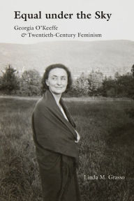 Title: Equal under the Sky: Georgia O'Keeffe and Twentieth-Century Feminism, Author: Linda M. Grasso