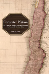 Title: Contested Nation: The Mapuche, Bandits, and State Formation in Nineteenth-Century Chile, Author: Pilar M. Herr