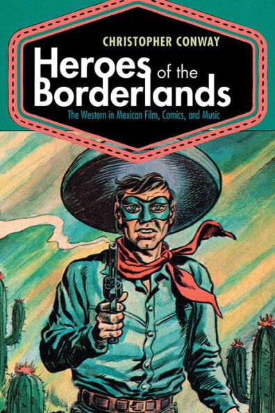 Heroes of the Borderlands: The Western in Mexican Film, Comics, and Music