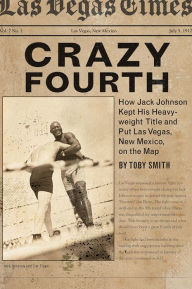 Title: Crazy Fourth: How Jack Johnson Kept His Heavyweight Title and Put Las Vegas, New Mexico, on the Map, Author: Toby Smith