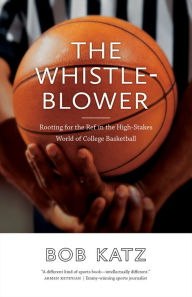 Title: The Whistleblower: Rooting for the Ref in the High-Stakes World of College Basketball, Author: Bob Katz