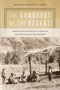 Title: The Conquest of the Desert: Argentina's Indigenous Peoples and the Battle for History, Author: Carolyne R. Larson